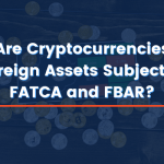 Are Cryptocurrencies Foreign Assets Subject to FATCA and FBAR?